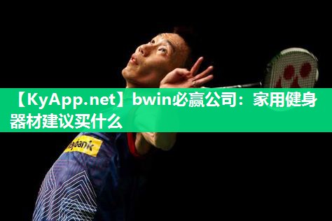 bwin必赢公司：家用健身器材建议买什么