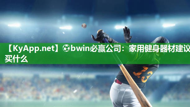 ⚽bwin必赢公司：家用健身器材建议买什么