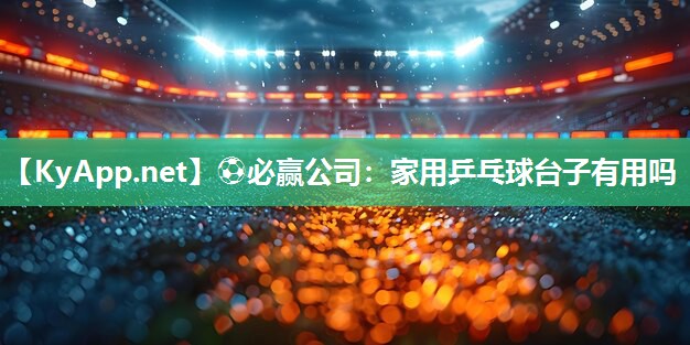 ⚽必赢公司：家用乒乓球台子有用吗