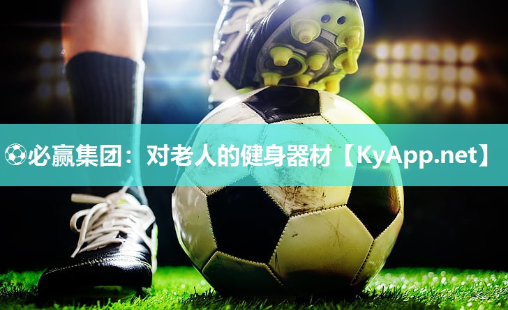 ⚽必赢集团：对老人的健身器材