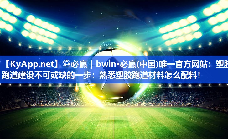 ⚽必赢｜bwin·必赢(中国)唯一官方网站：塑胶跑道建设不可或缺的一步：熟悉塑胶跑道材料怎么配料！