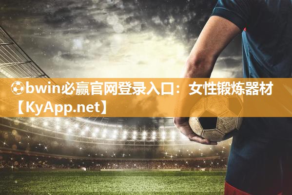 ⚽bwin必赢官网登录入口：女性锻炼器材