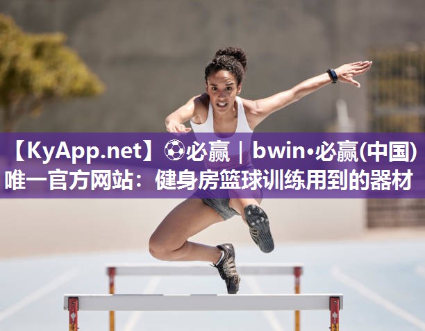 ⚽必赢｜bwin·必赢(中国)唯一官方网站：健身房篮球训练用到的器材