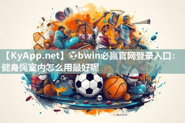 ⚽bwin必赢官网登录入口：健身绳室内怎么用最好呢