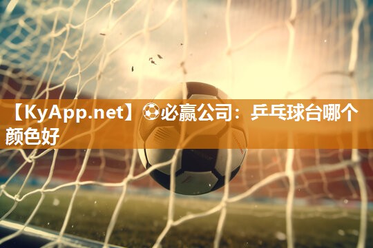 ⚽必赢公司：乒乓球台哪个颜色好