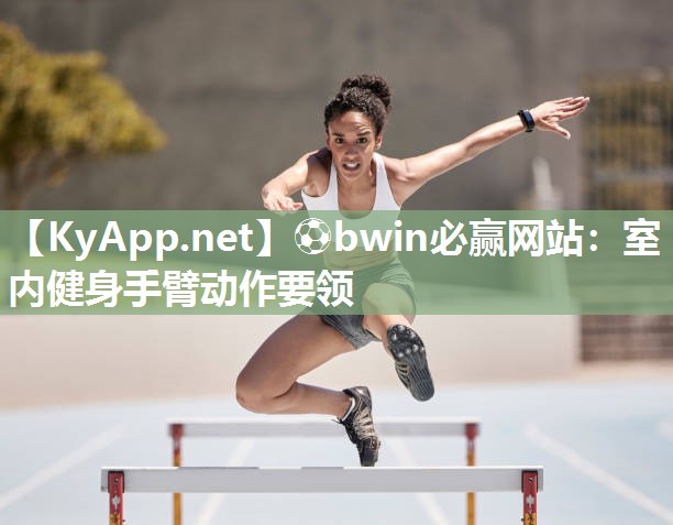 ⚽bwin必赢网站：室内健身手臂动作要领