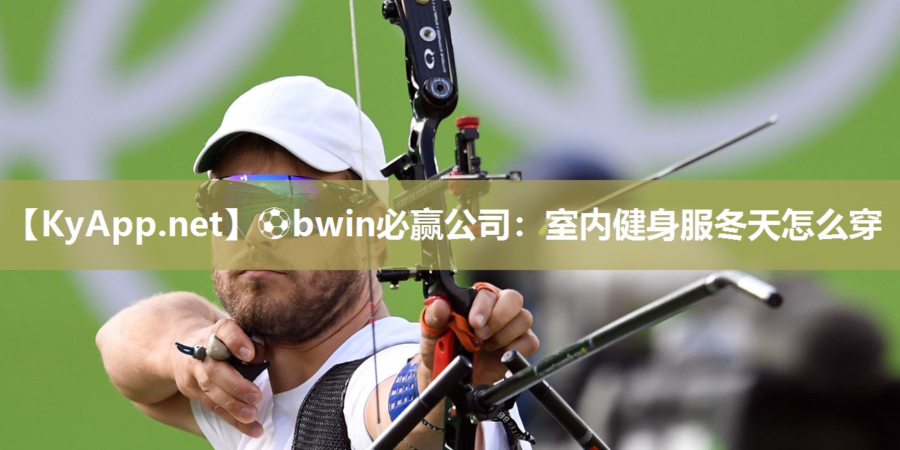 ⚽bwin必赢公司：室内健身服冬天怎么穿
