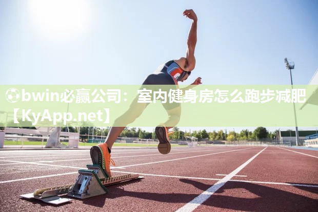 ⚽bwin必赢公司：室内健身房怎么跑步减肥