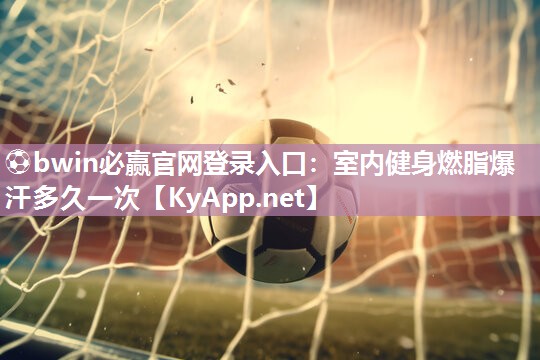 ⚽bwin必赢官网登录入口：室内健身燃脂爆汗多久一次