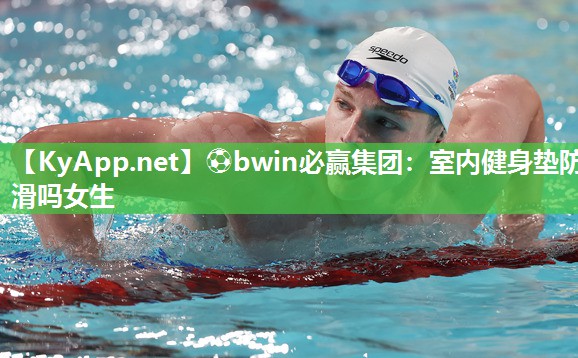 ⚽bwin必赢集团：室内健身垫防滑吗女生