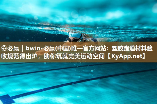 ⚽必赢｜bwin·必赢(中国)唯一官方网站：塑胶跑道材料验收规范得出炉，助你筑就完美运动空间