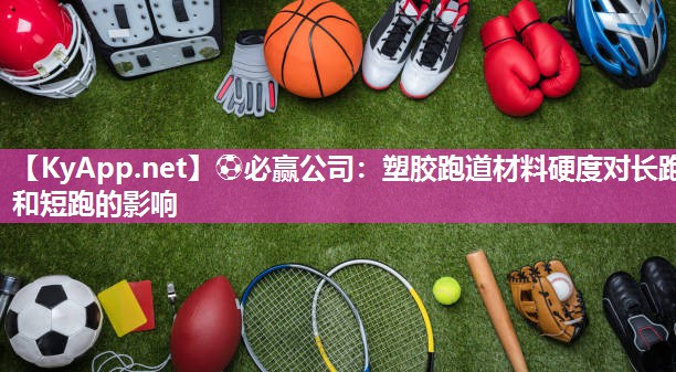 ⚽必赢公司：塑胶跑道材料硬度对长跑和短跑的影响