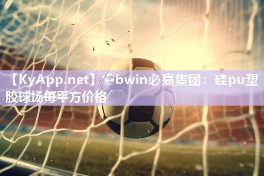 ⚽bwin必赢集团：硅pu塑胶球场每平方价格