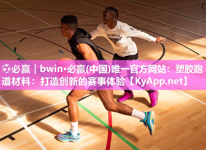 ⚽必赢｜bwin·必赢(中国)唯一官方网站：塑胶跑道材料：打造创新的赛事体验