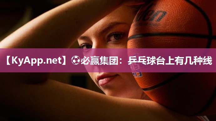 ⚽必赢集团：乒乓球台上有几种线