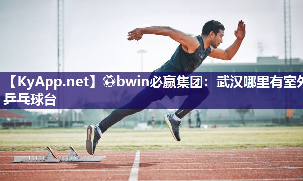 ⚽bwin必赢集团：武汉哪里有室外乒乓球台