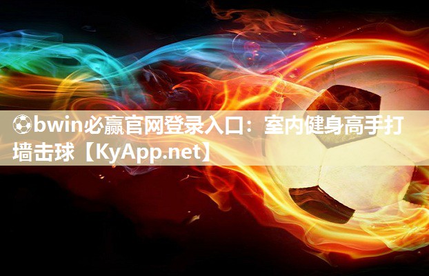 ⚽bwin必赢官网登录入口：室内健身高手打墙击球