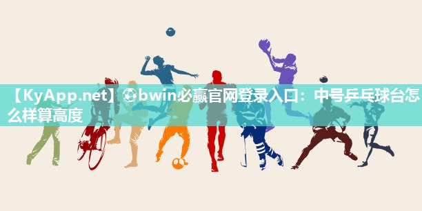 ⚽bwin必赢官网登录入口：中号乒乓球台怎么样算高度