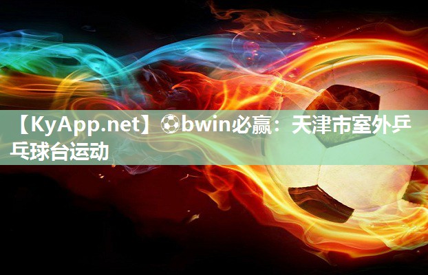 ⚽bwin必赢：天津市室外乒乓球台运动