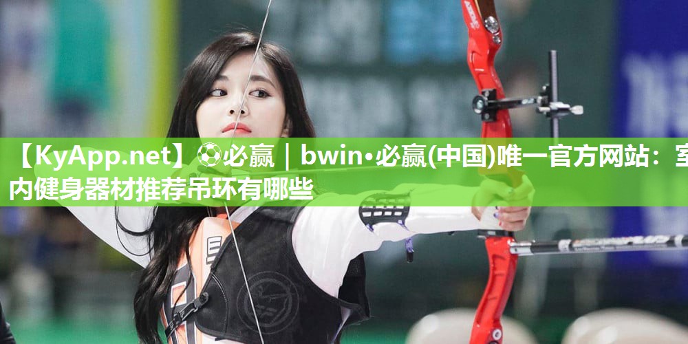 ⚽必赢｜bwin·必赢(中国)唯一官方网站：室内健身器材推荐吊环有哪些