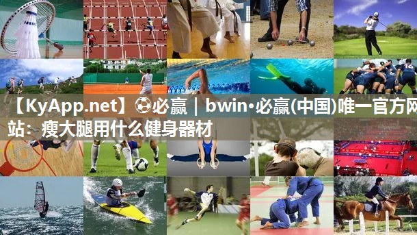 ⚽必赢｜bwin·必赢(中国)唯一官方网站：瘦大腿用什么健身器材