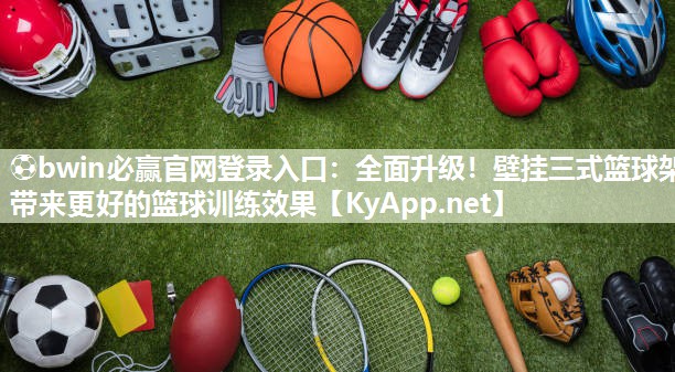 ⚽bwin必赢官网登录入口：全面升级！壁挂三式篮球架带来更好的篮球训练效果