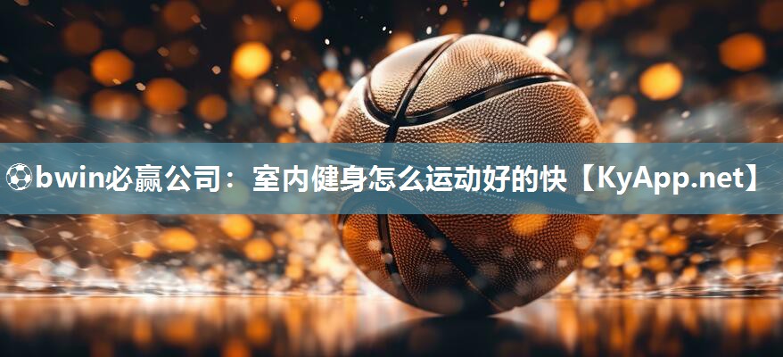 ⚽bwin必赢公司：室内健身怎么运动好的快