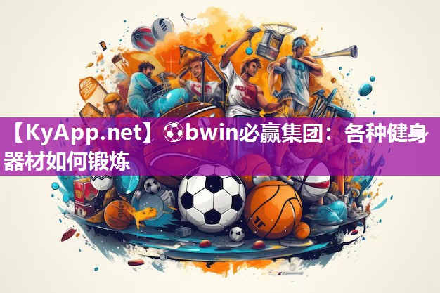 ⚽bwin必赢集团：各种健身器材如何锻炼