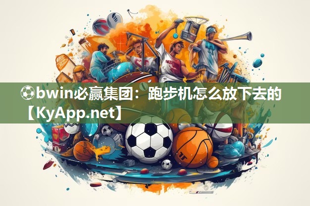 ⚽bwin必赢集团：跑步机怎么放下去的