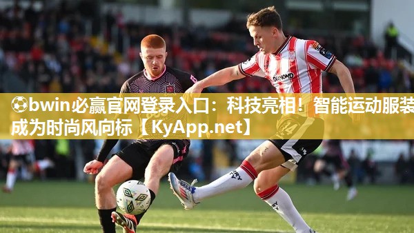 ⚽bwin必赢官网登录入口：科技亮相！智能运动服装成为时尚风向标