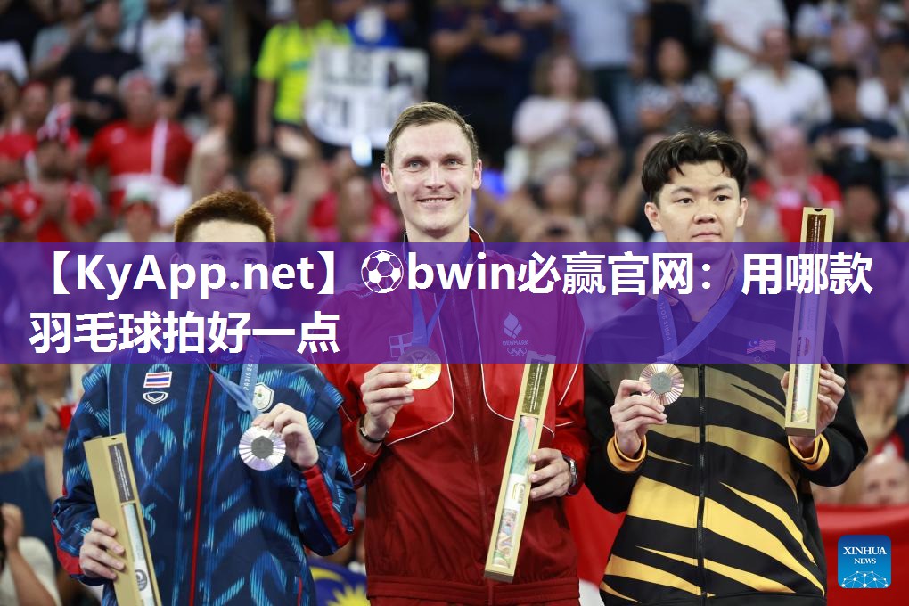 ⚽bwin必赢官网：用哪款羽毛球拍好一点