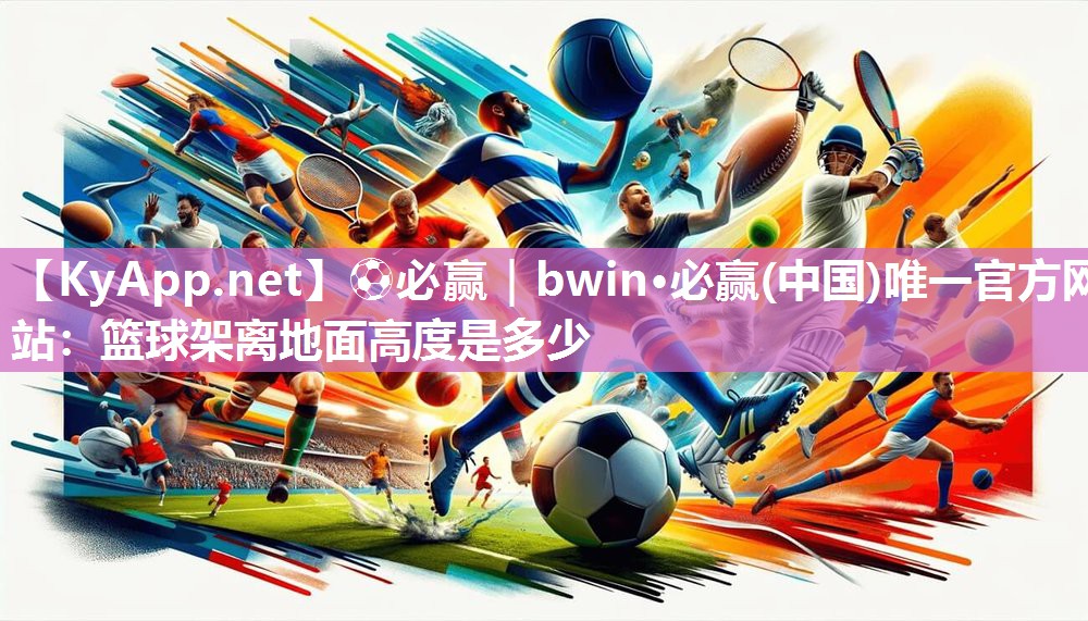 ⚽必赢｜bwin·必赢(中国)唯一官方网站：篮球架离地面高度是多少