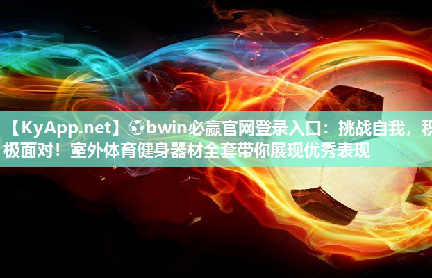 ⚽bwin必赢官网登录入口：挑战自我，积极面对！室外体育健身器材全套带你展现优秀表现