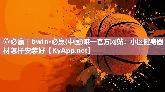 ⚽必赢｜bwin·必赢(中国)唯一官方网站：小区健身器材怎样安装好