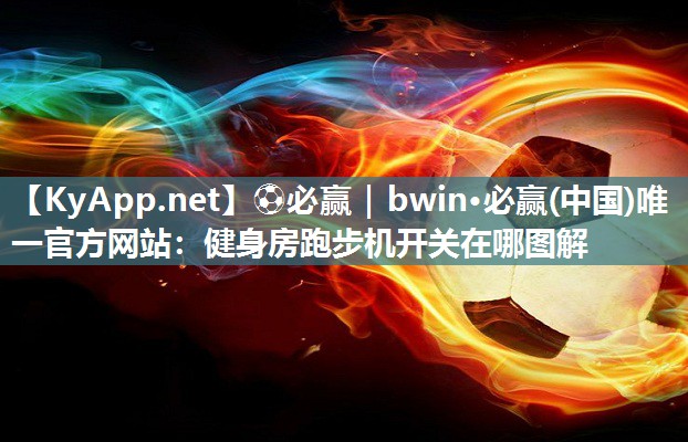 ⚽必赢｜bwin·必赢(中国)唯一官方网站：健身房跑步机开关在哪图解