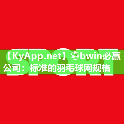 ⚽bwin必赢公司：标准的羽毛球网规格