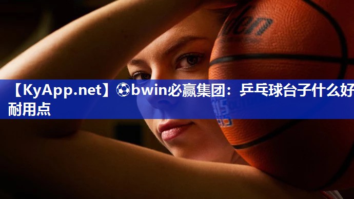 ⚽bwin必赢集团：乒乓球台子什么好耐用点