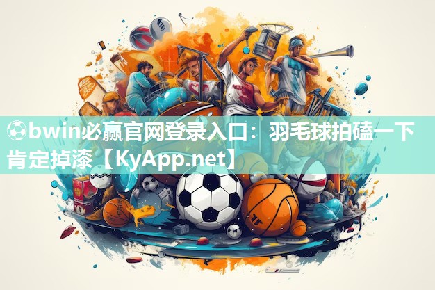 ⚽bwin必赢官网登录入口：羽毛球拍磕一下肯定掉漆