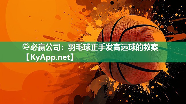 ⚽必赢公司：羽毛球正手发高远球的教案