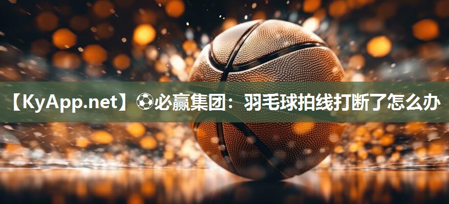 ⚽必赢集团：羽毛球拍线打断了怎么办