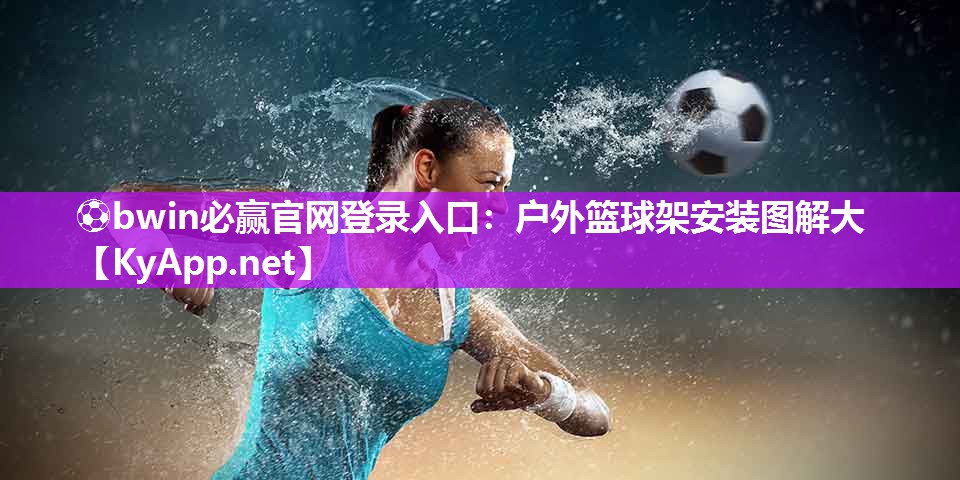 ⚽bwin必赢官网登录入口：户外篮球架安装图解大