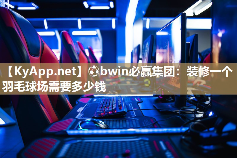 ⚽bwin必赢集团：装修一个羽毛球场需要多少钱