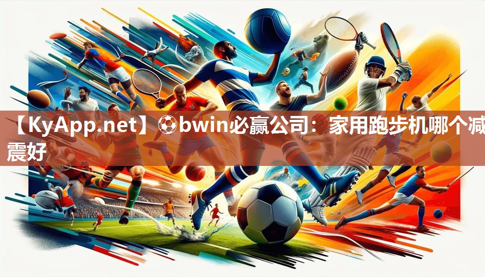 ⚽bwin必赢公司：家用跑步机哪个减震好