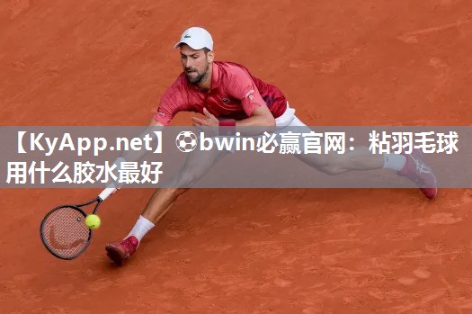 ⚽bwin必赢官网：粘羽毛球用什么胶水最好