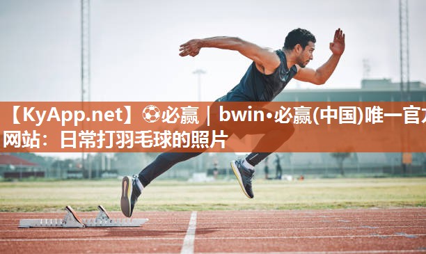 ⚽必赢｜bwin·必赢(中国)唯一官方网站：日常打羽毛球的照片