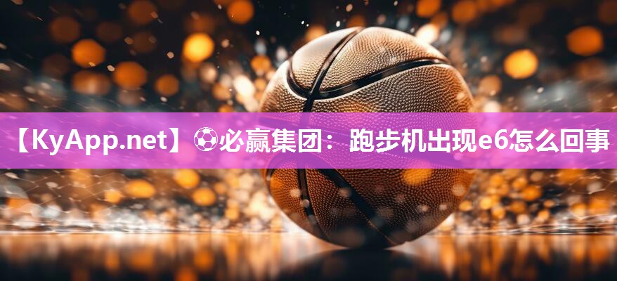 ⚽必赢集团：跑步机出现e6怎么回事