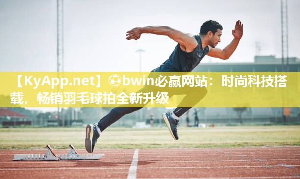 ⚽bwin必赢网站：时尚科技搭载，畅销羽毛球拍全新升级