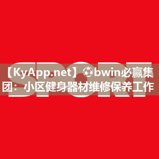 ⚽bwin必赢集团：小区健身器材维修保养工作