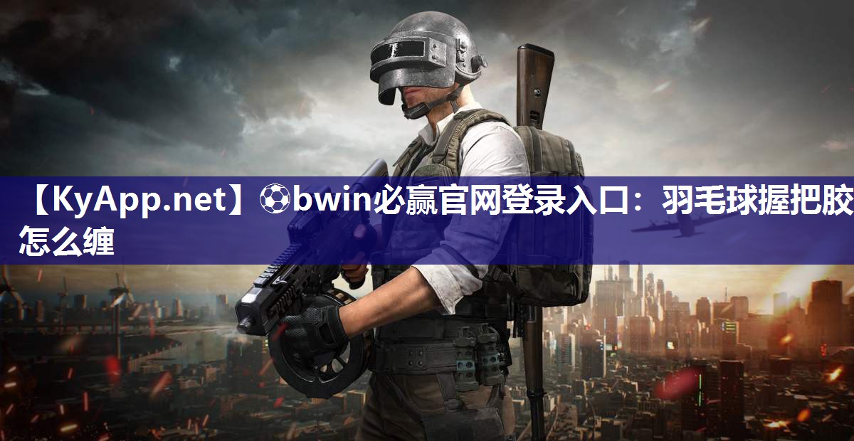 ⚽bwin必赢官网登录入口：羽毛球握把胶怎么缠