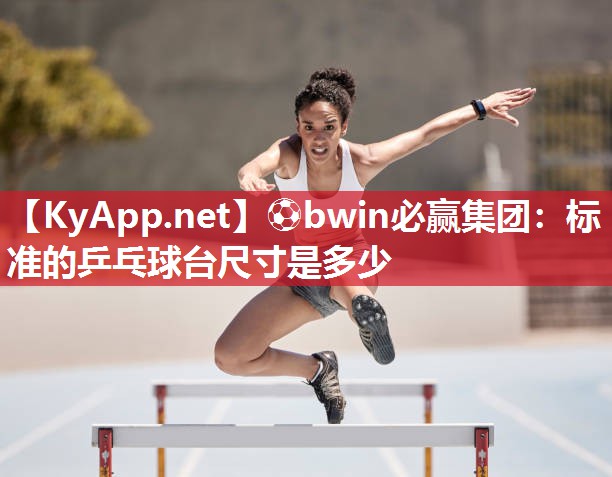 ⚽bwin必赢集团：标准的乒乓球台尺寸是多少